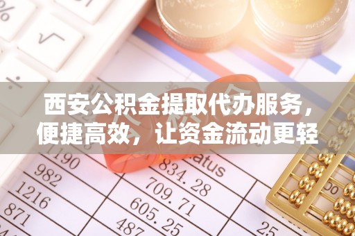 揭东西安公积金提取代办服务，便捷高效，让资金流动更轻松