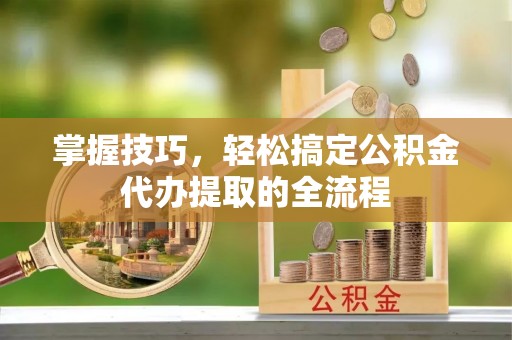 揭东掌握技巧，轻松搞定公积金代办提取的全流程