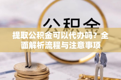揭东提取公积金可以代办吗？全面解析流程与注意事项