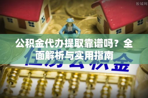 揭东公积金代办提取靠谱吗？全面解析与实用指南