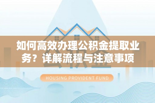 揭东如何高效办理公积金提取业务？详解流程与注意事项