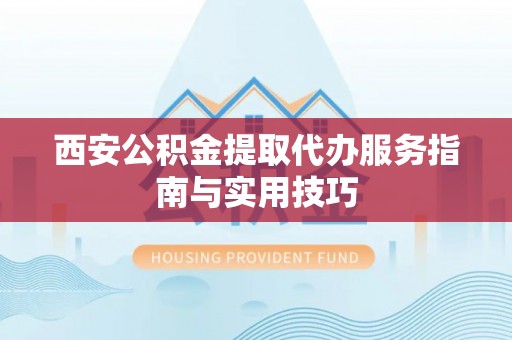 揭东西安公积金提取代办服务指南与实用技巧