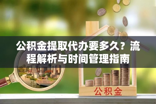 揭东公积金提取代办要多久？流程解析与时间管理指南