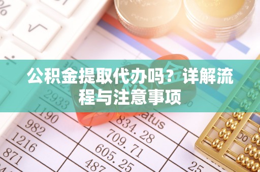 揭东公积金提取代办吗？详解流程与注意事项