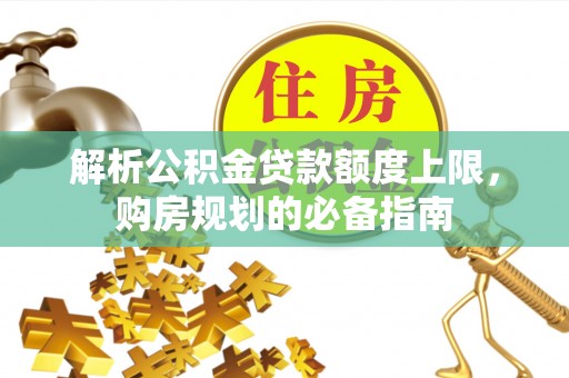 揭东解析公积金贷款额度上限，购房规划的必备指南