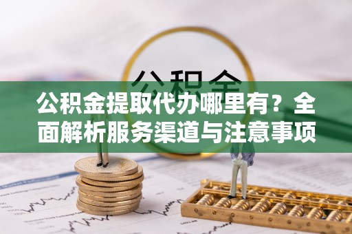 揭东公积金提取代办哪里有？全面解析服务渠道与注意事项