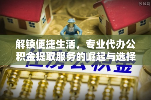 揭东解锁便捷生活，专业代办公积金提取服务的崛起与选择
