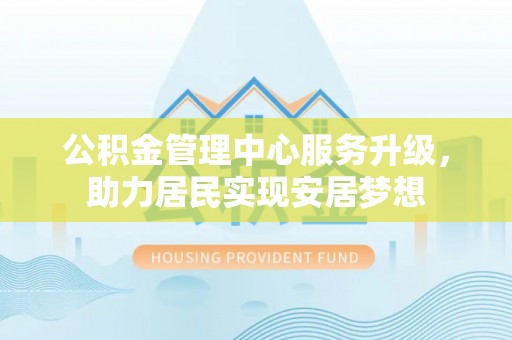 揭东公积金管理中心服务升级，助力居民实现安居梦想