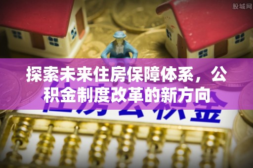 揭东探索未来住房保障体系，公积金制度改革的新方向