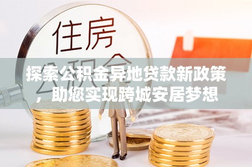 揭东探索公积金异地贷款新政策，助您实现跨城安居梦想