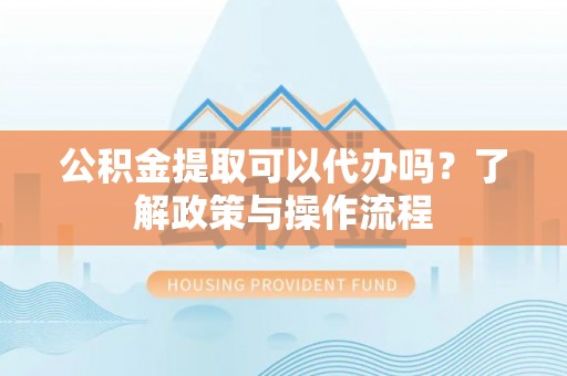 揭东公积金提取可以代办吗？了解政策与操作流程