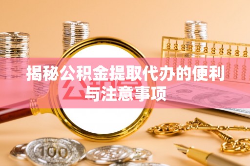 揭东揭秘公积金提取代办的便利与注意事项