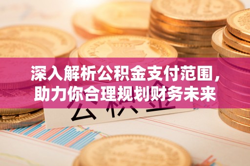 揭东深入解析公积金支付范围，助力你合理规划财务未来