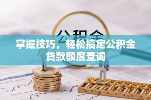 揭东掌握技巧，轻松搞定公积金贷款额度查询