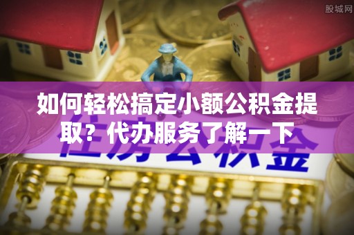 揭东如何轻松搞定小额公积金提取？代办服务了解一下