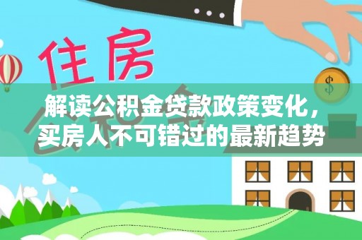 揭东解读公积金贷款政策变化，买房人不可错过的最新趋势
