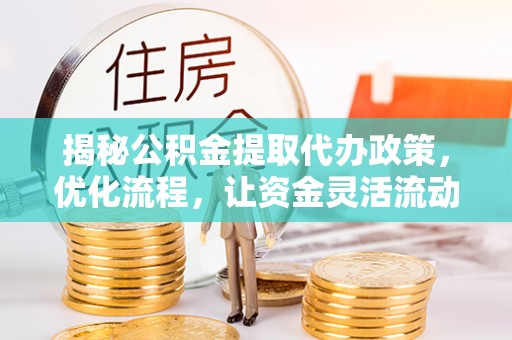 揭东揭秘公积金提取代办政策，优化流程，让资金灵活流动