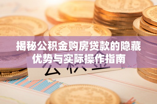 揭东揭秘公积金购房贷款的隐藏优势与实际操作指南