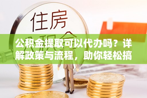 揭东公积金提取可以代办吗？详解政策与流程，助你轻松搞定！