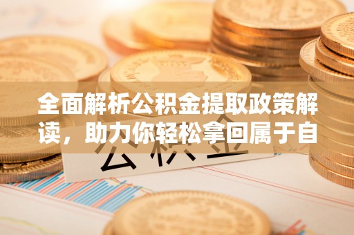 揭东全面解析公积金提取政策解读，助力你轻松拿回属于自己的钱