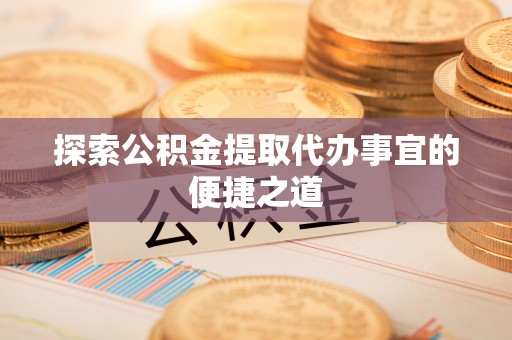 揭东探索公积金提取代办事宜的便捷之道