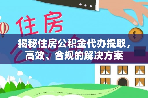 揭东揭秘住房公积金代办提取，高效、合规的解决方案