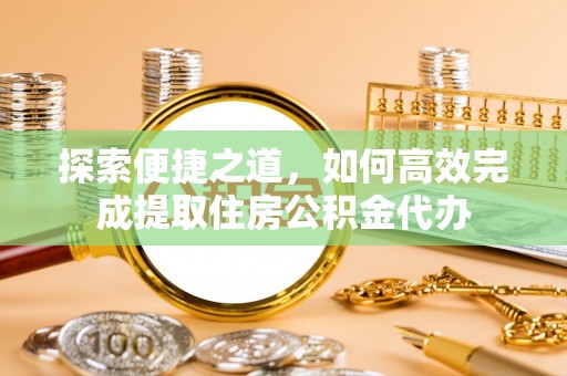 揭东探索便捷之道，如何高效完成提取住房公积金代办