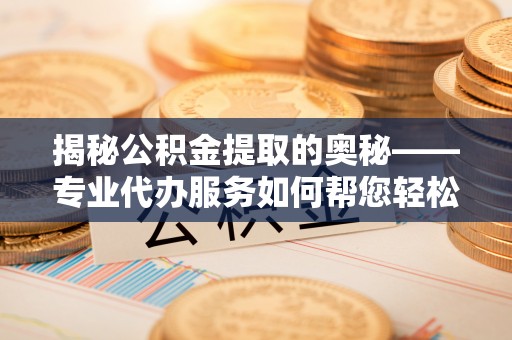 揭东揭秘公积金提取的奥秘——专业代办服务如何帮您轻松搞定
