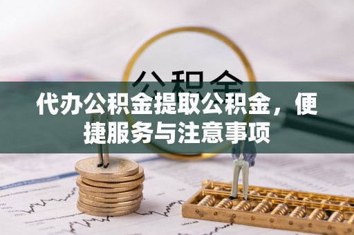 揭东代办公积金提取公积金，便捷服务与注意事项