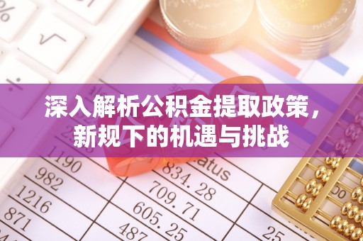 揭东深入解析公积金提取政策，新规下的机遇与挑战