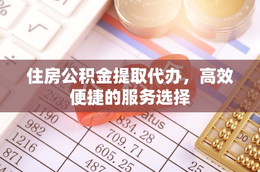 揭东住房公积金提取代办，高效便捷的服务选择