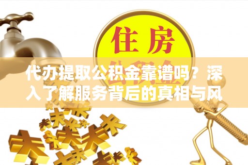 揭东代办提取公积金靠谱吗？深入了解服务背后的真相与风险