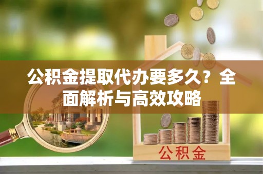 揭东公积金提取代办要多久？全面解析与高效攻略