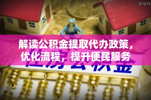 揭东解读公积金提取代办政策，优化流程，提升便民服务