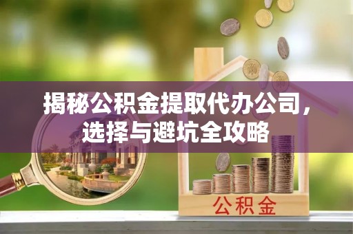 揭东揭秘公积金提取代办公司，选择与避坑全攻略