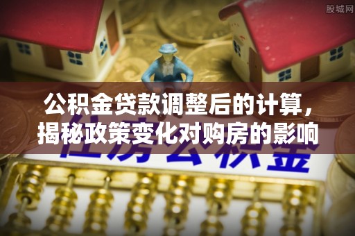 揭东公积金贷款调整后的计算，揭秘政策变化对购房的影响