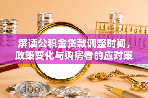 揭东解读公积金贷款调整时间，政策变化与购房者的应对策略