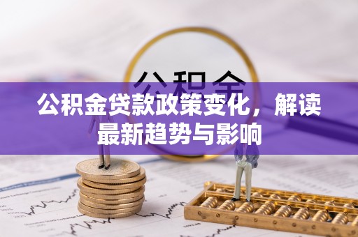 揭东公积金贷款政策变化，解读最新趋势与影响