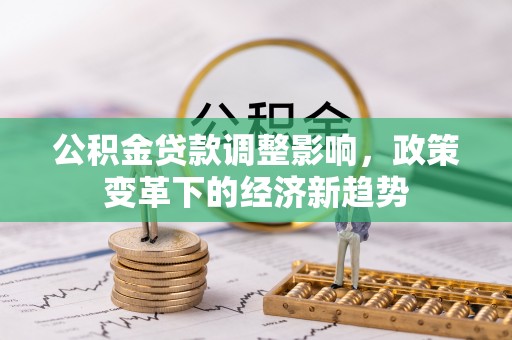 揭东公积金贷款调整影响，政策变革下的经济新趋势
