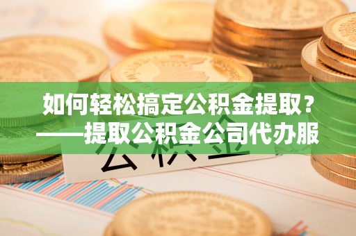 揭东如何轻松搞定公积金提取？——提取公积金公司代办服务全解析