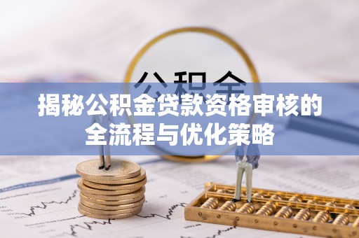 揭东揭秘公积金贷款资格审核的全流程与优化策略