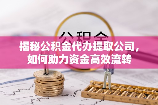 揭东揭秘公积金代办提取公司，如何助力资金高效流转