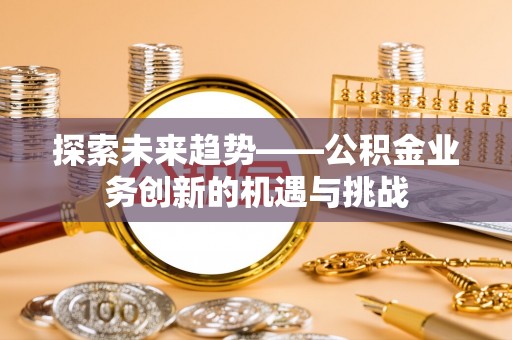 揭东探索未来趋势——公积金业务创新的机遇与挑战