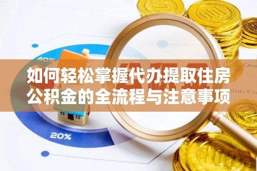揭东如何轻松掌握代办提取住房公积金的全流程与注意事项